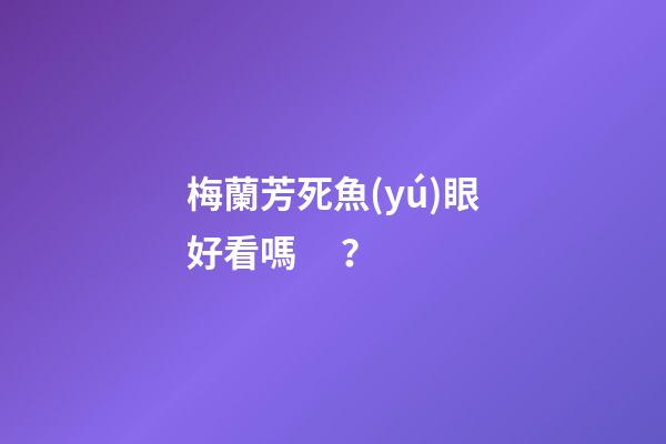 梅蘭芳死魚(yú)眼好看嗎？